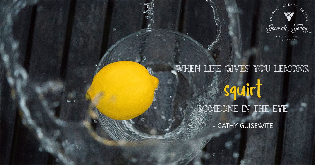 When life gives you lemons, squirt someone in the eye. Cathy Guisewite