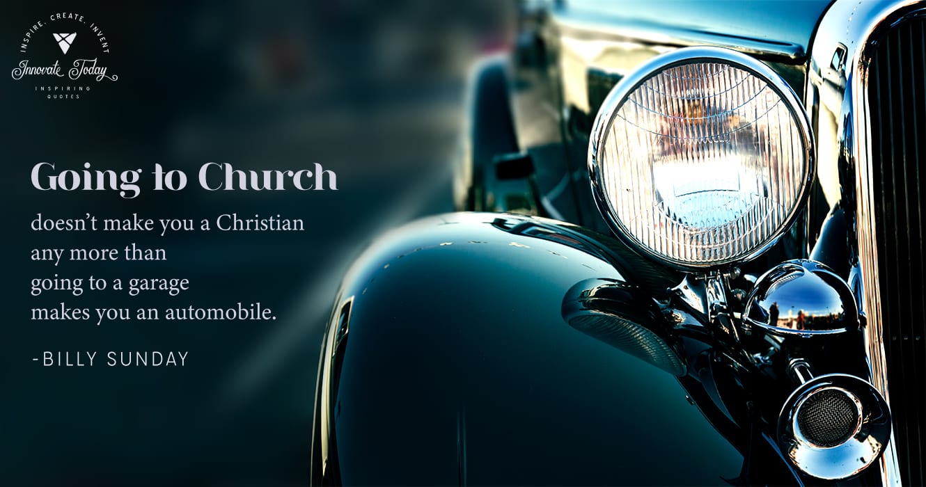 Going to Church doesn't make you a Christian. Billy Sunday