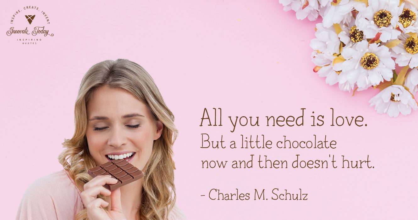 All you need is love. But a little chocolate now and then doesn't hurt. Charles M. Schulz
